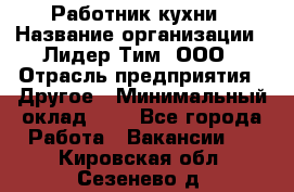 Работник кухни › Название организации ­ Лидер Тим, ООО › Отрасль предприятия ­ Другое › Минимальный оклад ­ 1 - Все города Работа » Вакансии   . Кировская обл.,Сезенево д.